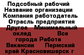 Подсобный рабочий › Название организации ­ Компания-работодатель › Отрасль предприятия ­ Другое › Минимальный оклад ­ 15 000 - Все города Работа » Вакансии   . Пермский край,Красновишерск г.